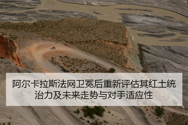 阿尔卡拉斯法网卫冕后重新评估其红土统治力及未来走势与对手适应性