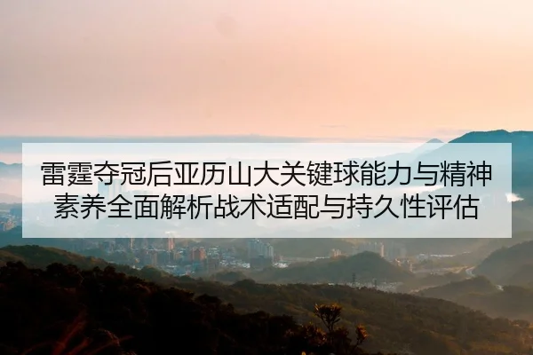 雷霆夺冠后亚历山大关键球能力与精神素养全面解析战术适配与持久性评估